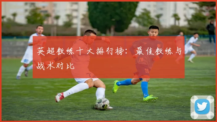 英超教练十大排行榜：最佳教练与战术对比