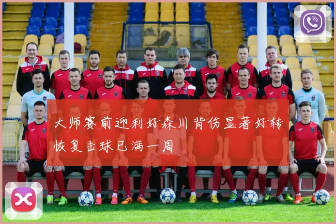 大师赛前迎利好森川背伤显著好转恢复击球已满一周