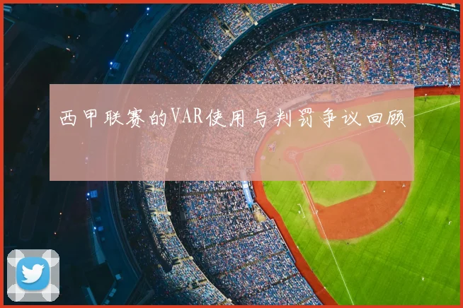 西甲联赛的VAR使用与判罚争议回顾