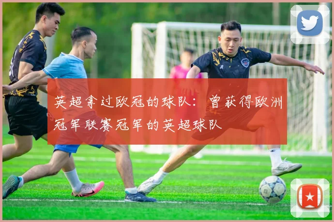 英超拿过欧冠的球队:曾获得欧洲冠军联赛冠军的英超球队
