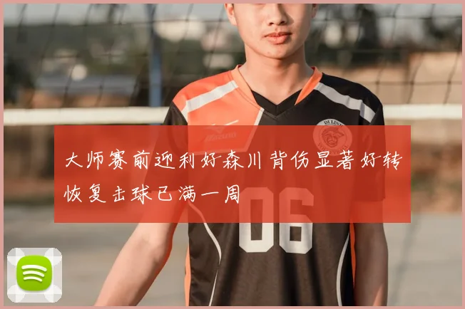 大师赛前迎利好森川背伤显著好转恢复击球已满一周