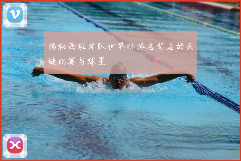 揭秘西班牙队世界杯排名背后的关键比赛与球星