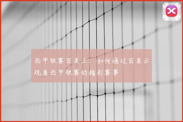西甲联赛百度云:如何通过百度云观看西甲联赛的精彩赛事