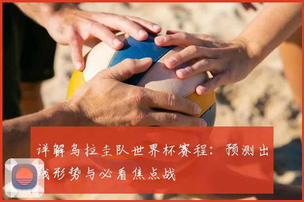 详解乌拉圭队世界杯赛程:预测出线形势与必看焦点战