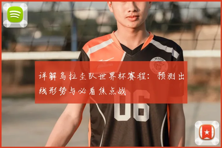 详解乌拉圭队世界杯赛程:预测出线形势与必看焦点战