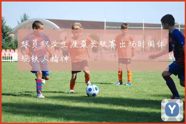 球员职业生涯最长联赛出场时间体现铁人精神