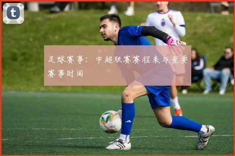 足球赛事：中超联赛赛程表与重要赛事时间